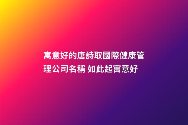 寓意好的唐詩取國際健康管理公司名稱 如此起寓意好